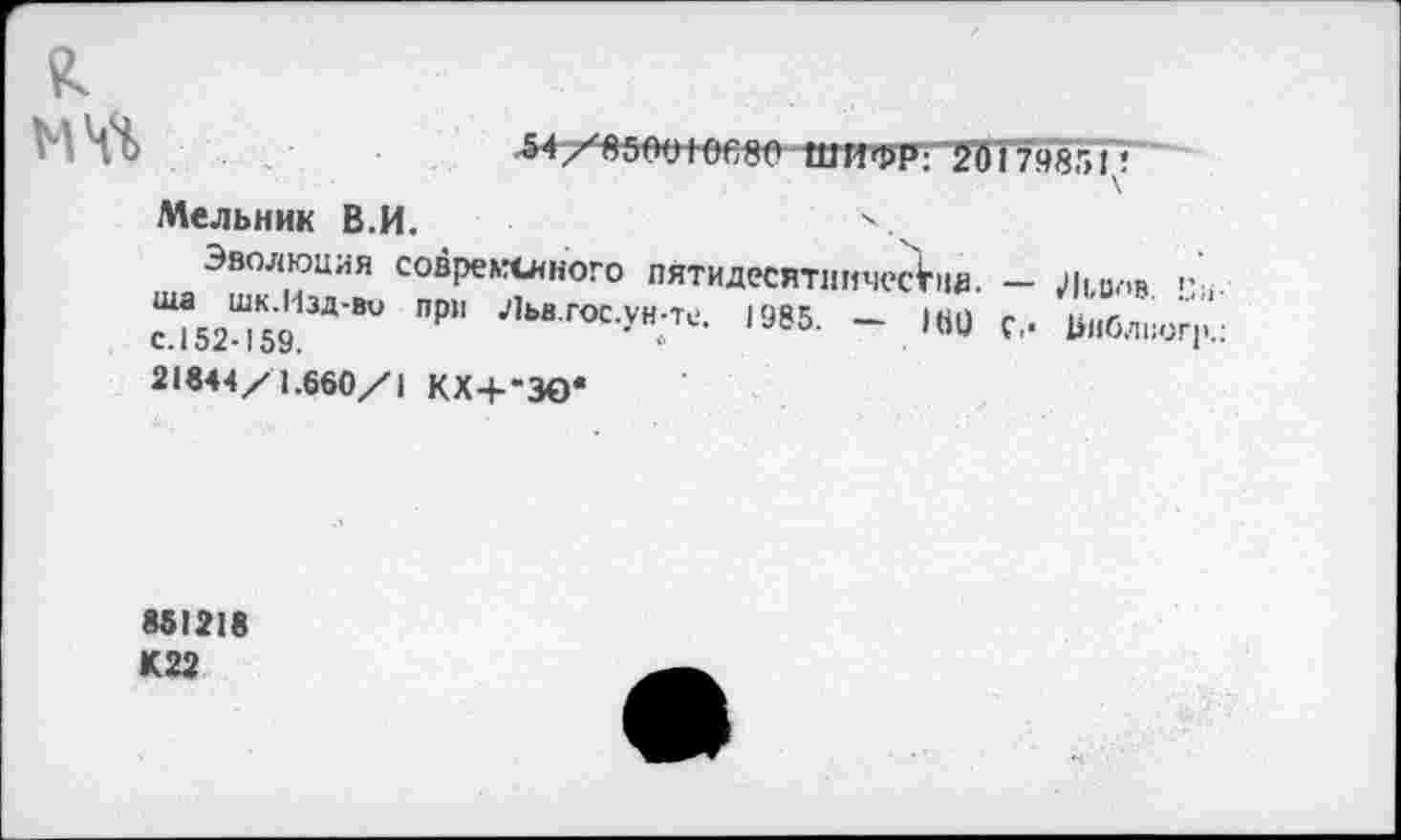 ﻿£
МЧЧ
Мельник В.И.	4
Эволюция современного пятидесятничесЬя. — ^|| Олв “1*52?59	80 П₽" •',ЬвГОС-Ун-те- '985. - |«0 с„ Ьиблвогг.:
21в4Ч/1.660/| КХ+-ЗО*
851216
К22